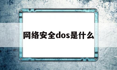 网络安全dos是什么(网络安全dos是什么意思)