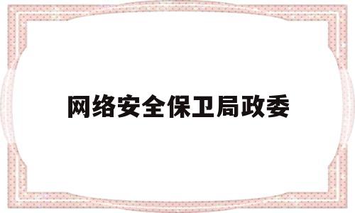 网络安全保卫局政委(网络安全保卫局副局长)