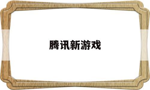 腾讯新游戏(腾讯新游戏发布2023)