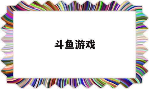 斗鱼游戏(斗鱼游戏直播需要什么条件)