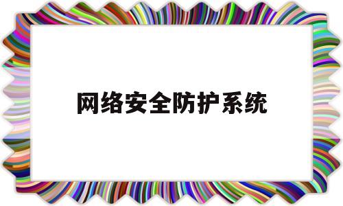 网络安全防护系统(网络安全防护系统 入网认证)