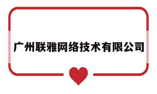 广州联雅网络技术有限公司(广州联雅网络技术有限公司怎么样)