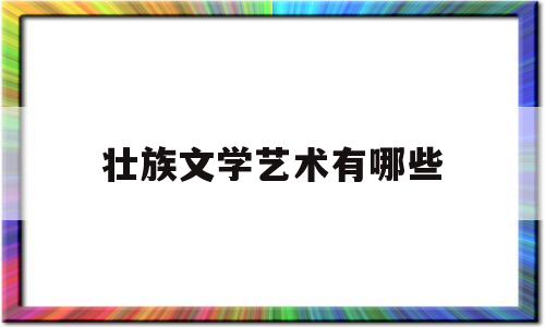 壮族文学艺术有哪些(壮族的艺术文化有哪些)