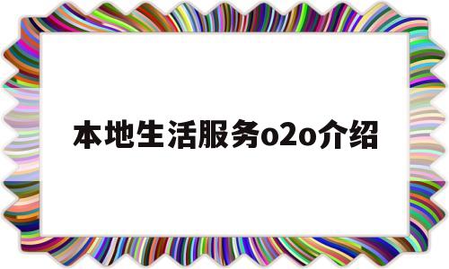 本地生活服务o2o介绍(本地生活服务平台创业前景)