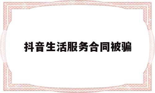 抖音生活服务合同被骗的简单介绍