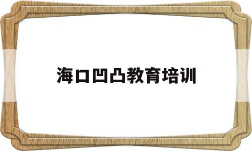 海口凹凸教育培训(海口凹凸教育培训学什么)
