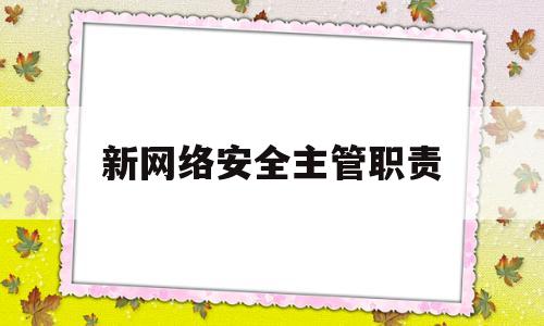 新网络安全主管职责(新网络安全主管职责是什么)