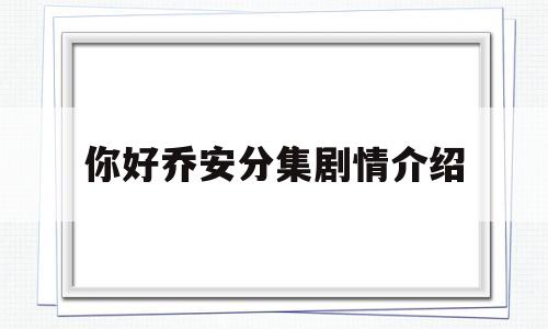你好乔安分集剧情介绍(你好乔安分集剧情介绍 江齐飞和他妈吵架)