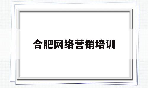 关于合肥网络营销培训的信息