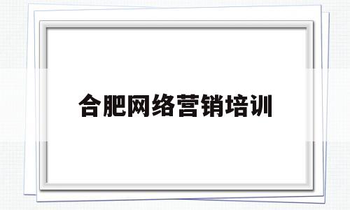 关于合肥网络营销培训的信息