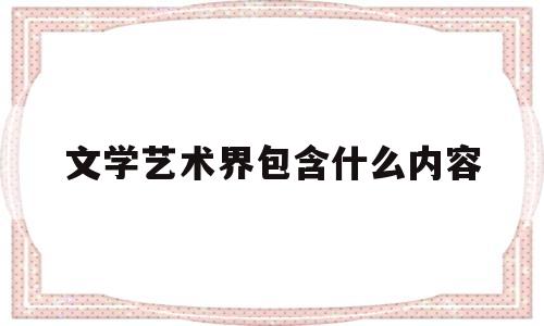 文学艺术界包含什么内容(文学艺术界包含什么内容和形式)