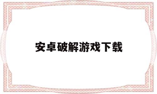 安卓破解游戏下载(安卓破解版游戏软件)
