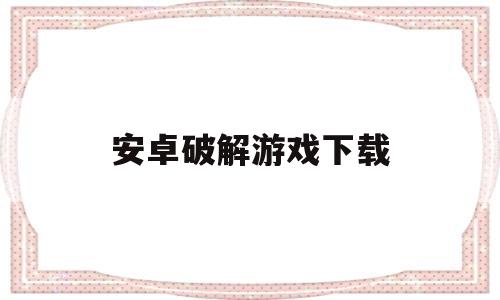 安卓破解游戏下载(安卓破解版游戏软件)