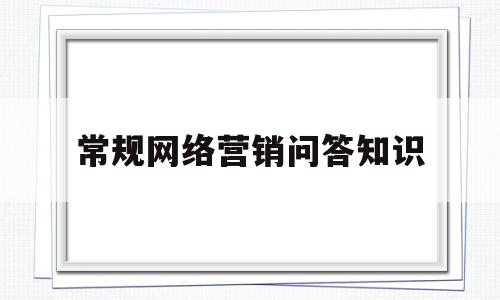 常规网络营销问答知识(目前网络营销手段有哪些)