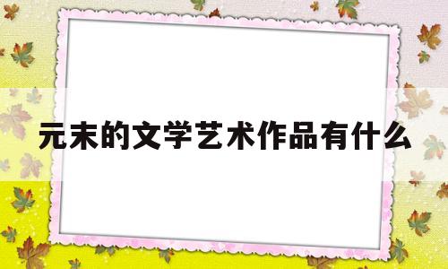 元末的文学艺术作品有什么(元末最具有艺术个性的诗人是)