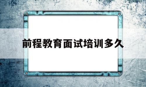 前程教育面试培训多久的简单介绍