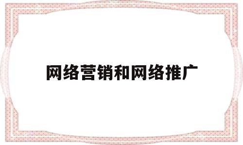 网络营销和网络推广(网络推广和网络销售的区别)
