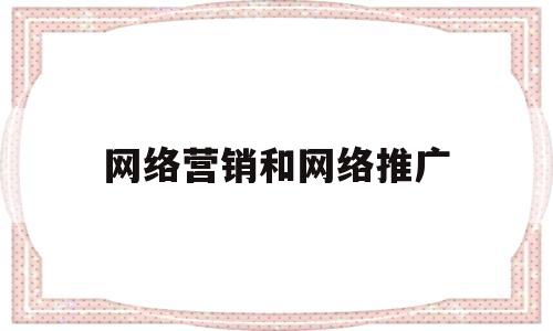 网络营销和网络推广(网络推广和网络销售的区别)