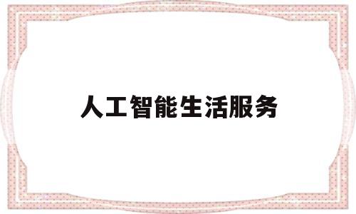 人工智能生活服务(人工智能生活服务业)