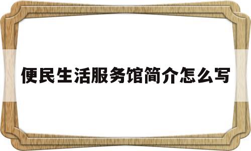 便民生活服务馆简介怎么写(便民生活服务馆简介怎么写好)