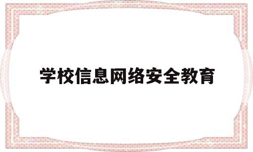 学校信息网络安全教育(学校网络安全教育活动总结)