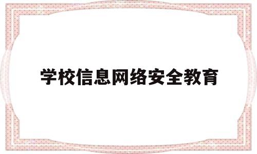 学校信息网络安全教育(学校网络安全教育活动总结)