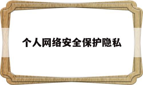 个人网络安全保护隐私(网络安全个人隐私怎么防护)
