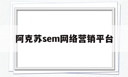 阿克苏sem网络营销平台(阿克苏地区网)