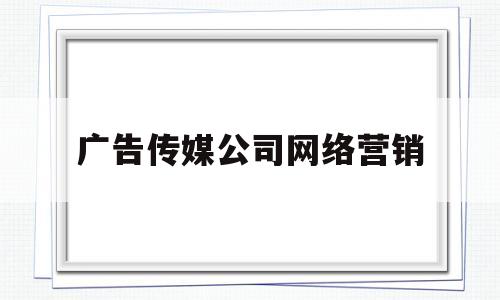 广告传媒公司网络营销(广告传媒公司经营范围有哪些)