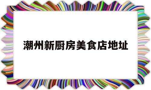 关于潮州新厨房美食店地址的信息