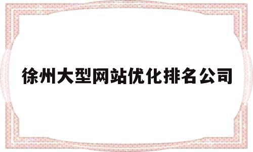 徐州大型网站优化排名公司的简单介绍