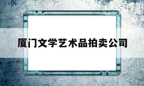 厦门文学艺术品拍卖公司(厦门文学艺术人物系列专辑)