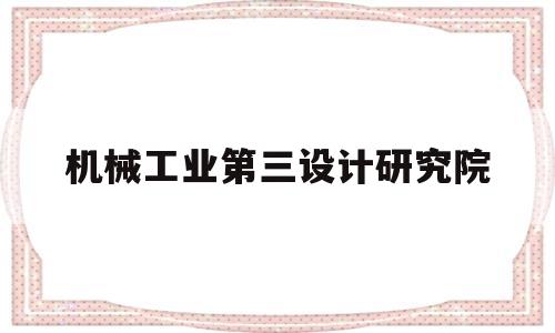 机械工业第三设计研究院(机械工业第三设计研究院吴焦)