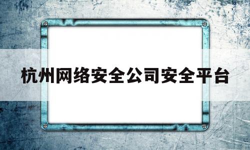 包含杭州网络安全公司安全平台的词条