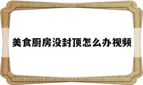 美食厨房没封顶怎么办视频(厨房完全封闭没有窗户怎么办)