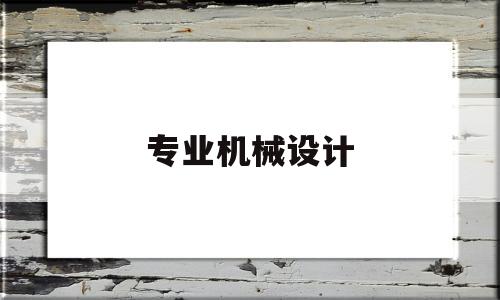 专业机械设计(专业机械设计与制造是干什么的)