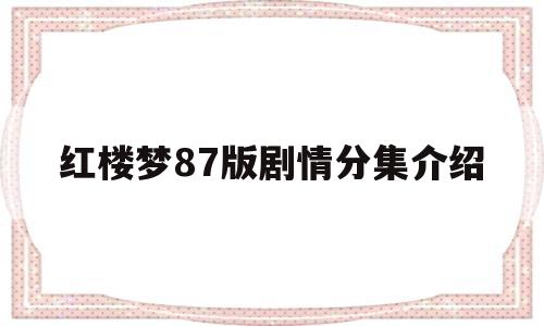 红楼梦87版剧情分集介绍(红楼梦87版剧情分集介绍大全)