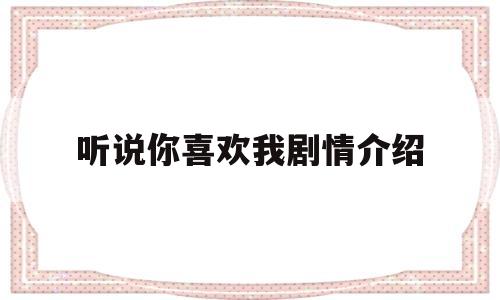 听说你喜欢我剧情介绍(听说你喜欢我剧情介绍大结局)