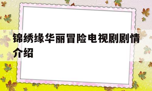 锦绣缘华丽冒险电视剧剧情介绍(锦绣缘华丽冒险电视剧全集爱奇艺)