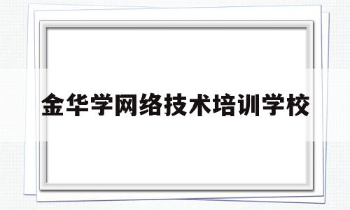 金华学网络技术培训学校(金华佐伊形象设计培训学校)