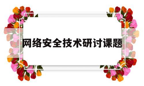 网络安全技术研讨课题(网络安全技术研讨课题怎么写)