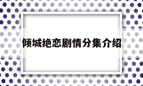 倾城绝恋剧情分集介绍(142集完整剧情介绍)