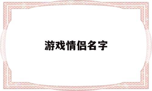 游戏情侣名字(游戏情侣名字古风唯美一对)