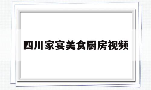 四川家宴美食厨房视频(四川家宴美食厨房视频大全)