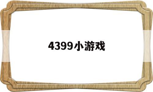 4399小游戏(4399小游戏大全游戏入口)