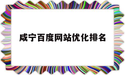 咸宁百度网站优化排名(咸宁百度代理公司电话是多少钱)