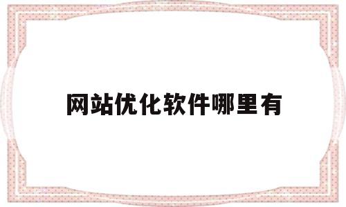 网站优化软件哪里有(网站优化比较好用的软件)