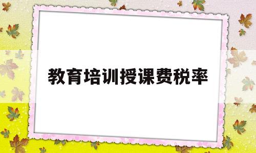 教育培训授课费税率(教育培训费税率是多少)