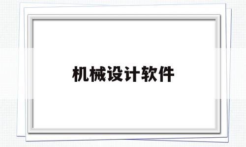 机械设计软件(机械设计软件有哪些软件)