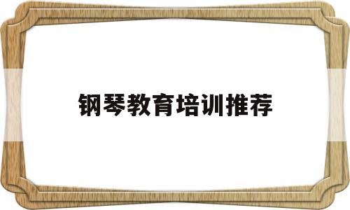 钢琴教育培训推荐(做教育培训前景如何)